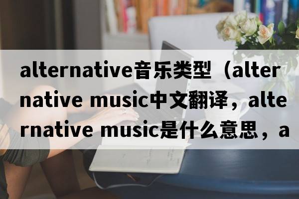 alternative音乐类型（alternative music中文翻译，alternative music是什么意思，alternative music发音、用法及例句）