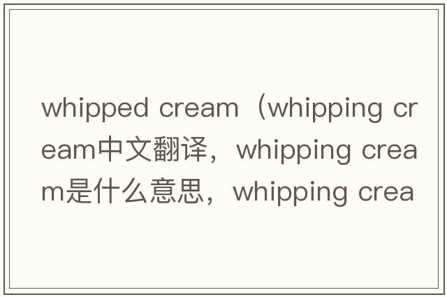 whipped cream（whipping cream中文翻译，whipping cream是什么意思，whipping cream发音、用法及例句）