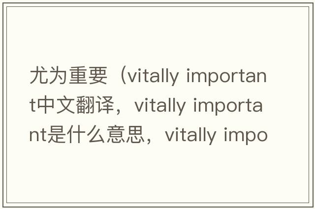 尤为重要（vitally important中文翻译，vitally important是什么意思，vitally important发音、用法及例句）