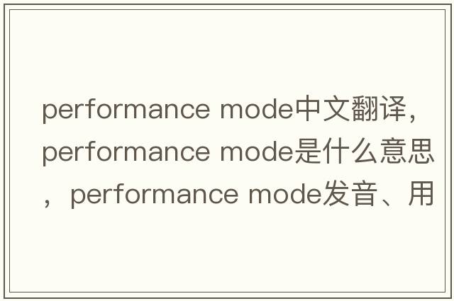 performance mode中文翻译，performance mode是什么意思，performance mode发音、用法及例句