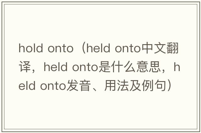 hold onto（held onto中文翻译，held onto是什么意思，held onto发音、用法及例句）