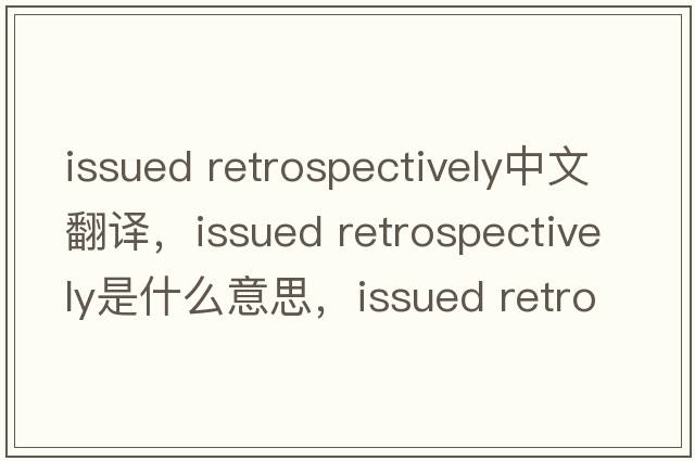 issued retrospectively中文翻译，issued retrospectively是什么意思，issued retrospectively发音、用法及例句