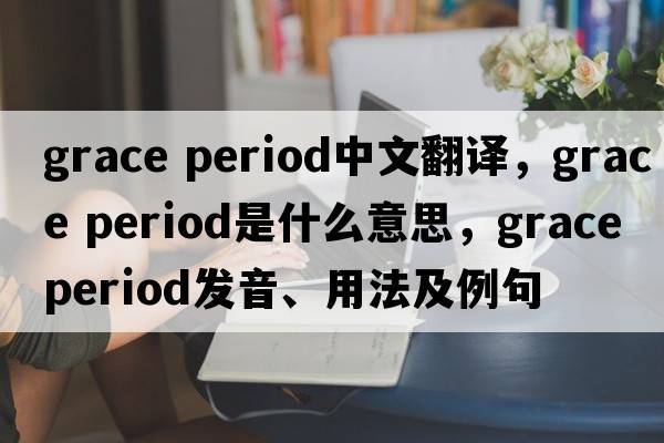 grace period中文翻译，grace period是什么意思，grace period发音、用法及例句