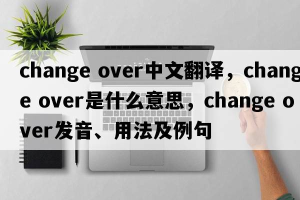 change over中文翻译，change over是什么意思，change over发音、用法及例句