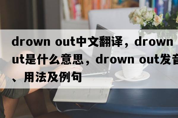 drown out中文翻译，drown out是什么意思，drown out发音、用法及例句