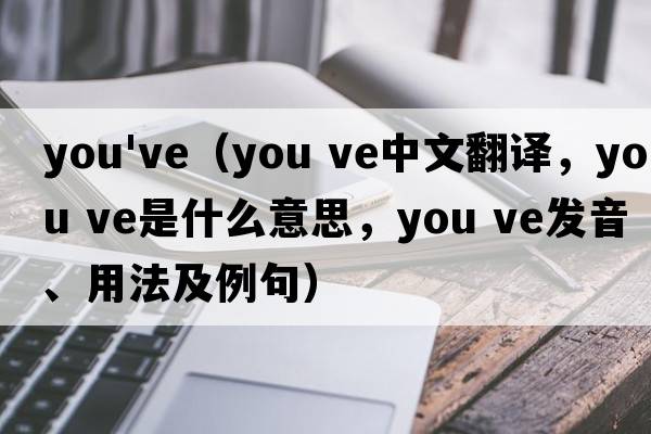 you've（you ve中文翻译，you ve是什么意思，you ve发音、用法及例句）