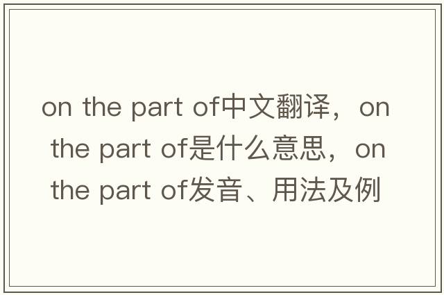 on the part of中文翻译，on the part of是什么意思，on the part of发音、用法及例句