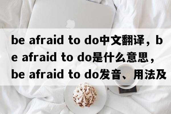 be afraid to do中文翻译，be afraid to do是什么意思，be afraid to do发音、用法及例句