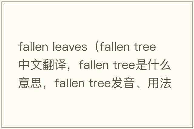 fallen leaves（fallen tree中文翻译，fallen tree是什么意思，fallen tree发音、用法及例句）