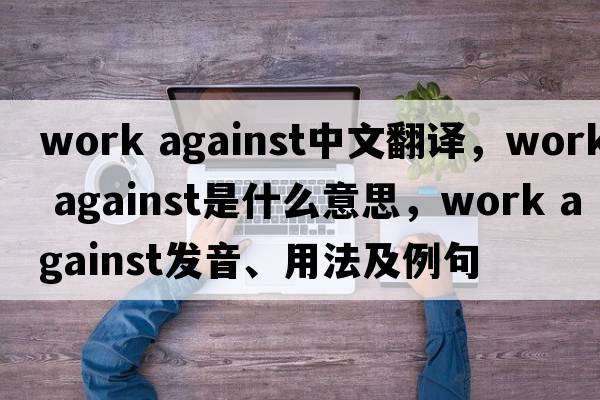 work against中文翻译，work against是什么意思，work against发音、用法及例句