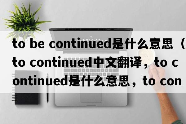 to be continued是什么意思（to continued中文翻译，to continued是什么意思，to continued发音、用法及例句）