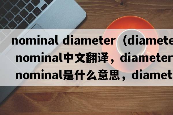 nominal diameter（diameter nominal中文翻译，diameter nominal是什么意思，diameter nominal发音、用法及例句）