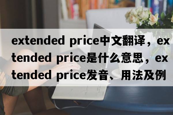 extended price中文翻译，extended price是什么意思，extended price发音、用法及例句