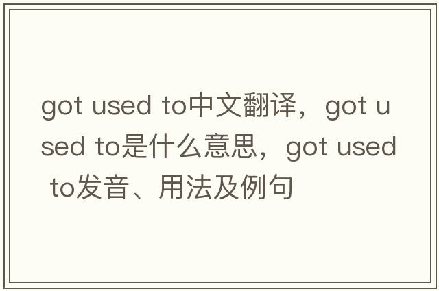 got used to中文翻译，got used to是什么意思，got used to发音、用法及例句