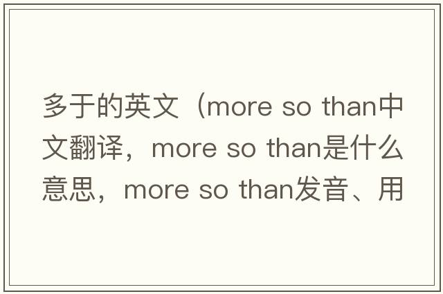多于的英文（more so than中文翻译，more so than是什么意思，more so than发音、用法及例句）