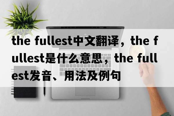the fullest中文翻译，the fullest是什么意思，the fullest发音、用法及例句