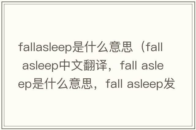 fallasleep是什么意思（fall asleep中文翻译，fall asleep是什么意思，fall asleep发音、用法及例句）