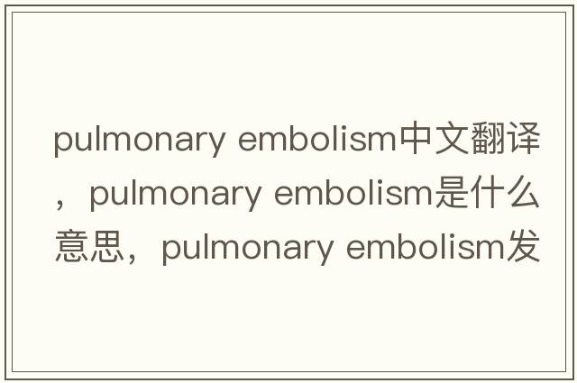 pulmonary embolism中文翻译，pulmonary embolism是什么意思，pulmonary embolism发音、用法及例句