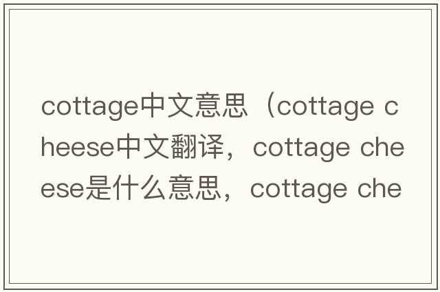 cottage中文意思（cottage cheese中文翻译，cottage cheese是什么意思，cottage cheese发音、用法及例句）