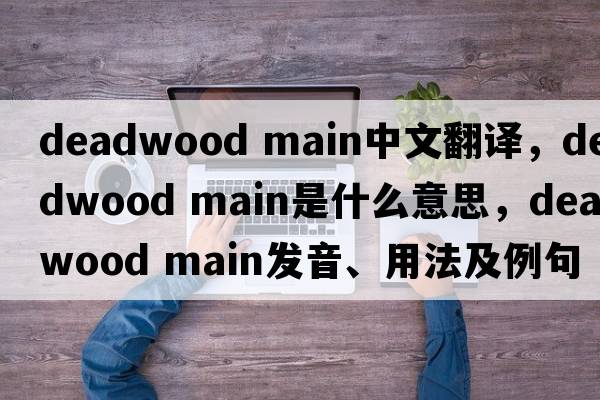 deadwood main中文翻译，deadwood main是什么意思，deadwood main发音、用法及例句