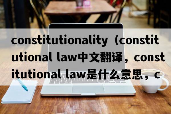 constitutionality（constitutional law中文翻译，constitutional law是什么意思，constitutional law发音、用法及例句）