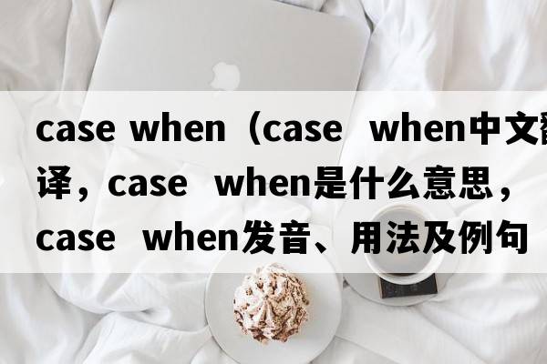 case when（case  when中文翻译，case  when是什么意思，case  when发音、用法及例句）