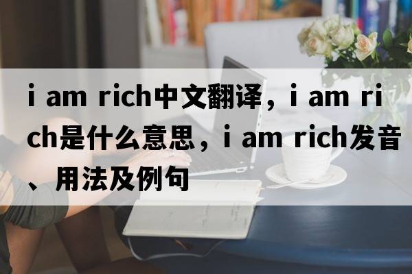 I am rich中文翻译，I am rich是什么意思，I am rich发音、用法及例句