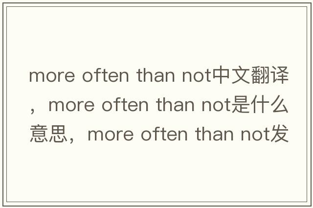 more often than not中文翻译，more often than not是什么意思，more often than not发音、用法及例句