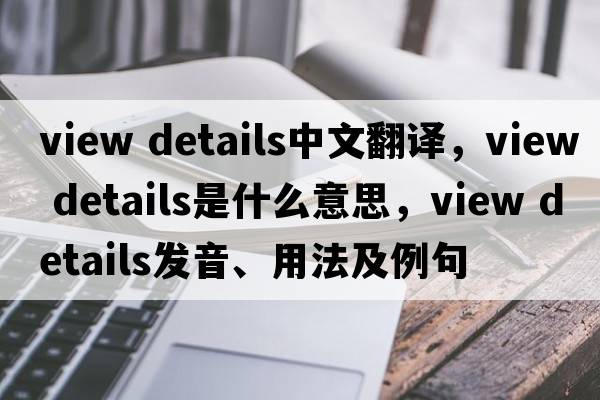 view details中文翻译，view details是什么意思，view details发音、用法及例句