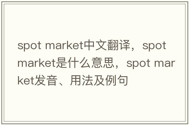 spot market中文翻译，spot market是什么意思，spot market发音、用法及例句