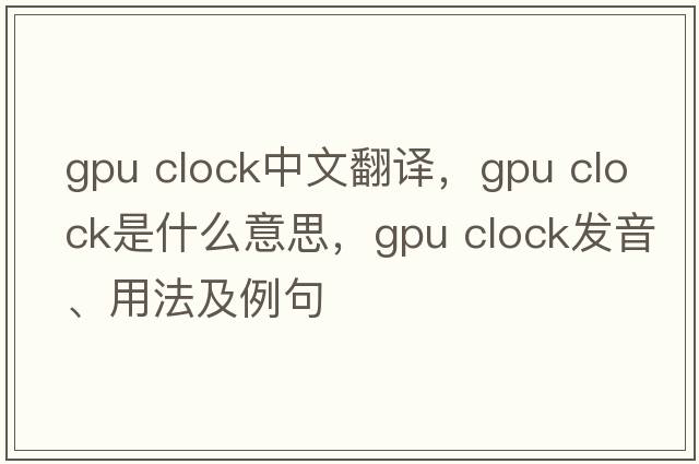 gpu clock中文翻译，gpu clock是什么意思，gpu clock发音、用法及例句