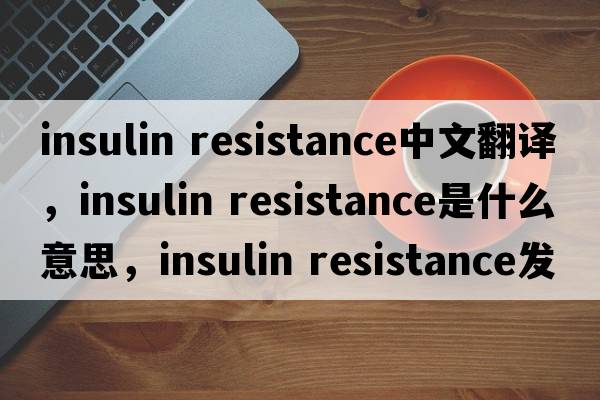 insulin resistance中文翻译，insulin resistance是什么意思，insulin resistance发音、用法及例句