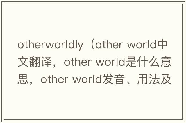 otherworldly（other world中文翻译，other world是什么意思，other world发音、用法及例句）