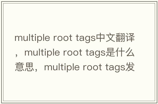 multiple root tags中文翻译，multiple root tags是什么意思，multiple root tags发音、用法及例句