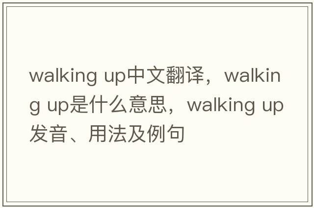 walking up中文翻译，walking up是什么意思，walking up发音、用法及例句