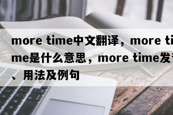 more time中文翻译，more time是什么意思，more time发音、用法及例句