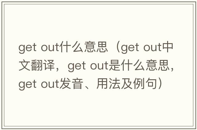 get out什么意思（get out中文翻译，get out是什么意思，get out发音、用法及例句）