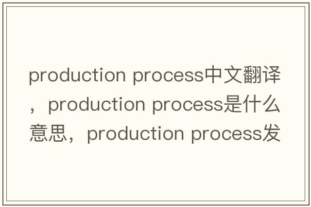 production process中文翻译，production process是什么意思，production process发音、用法及例句
