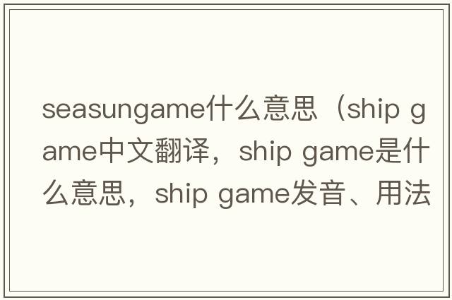 seasungame什么意思（ship game中文翻译，ship game是什么意思，ship game发音、用法及例句）
