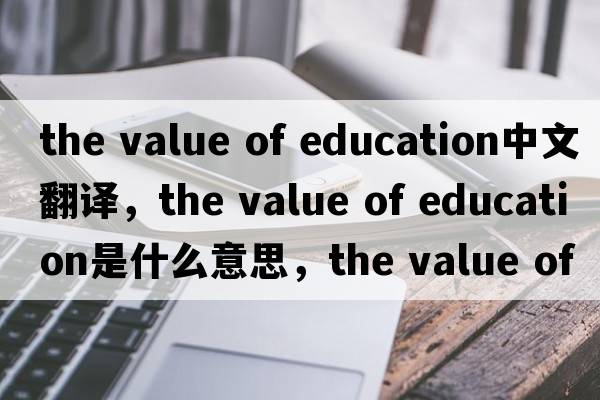 the value of education中文翻译，the value of education是什么意思，the value of education发音、用法及例句