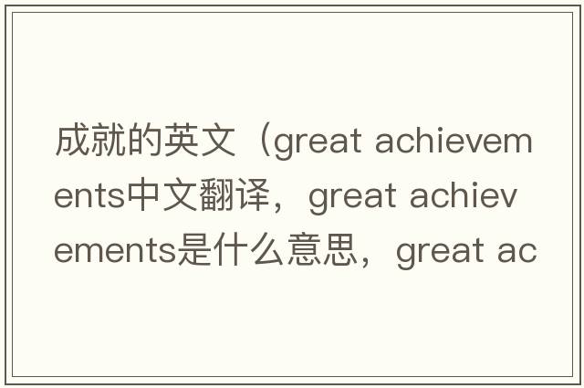 成就的英文（great achievements中文翻译，great achievements是什么意思，great achievements发音、用法及例句）