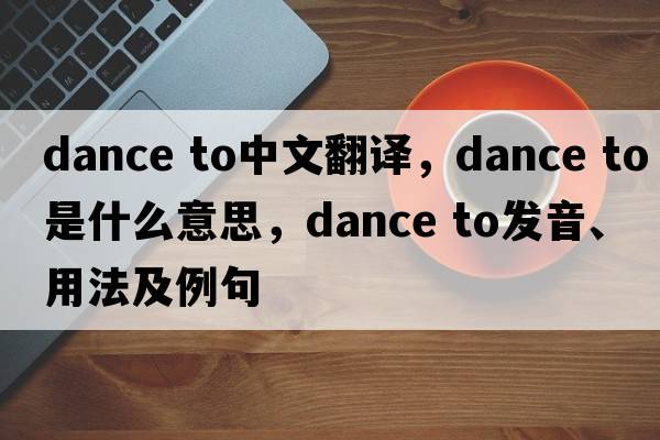 dance to中文翻译，dance to是什么意思，dance to发音、用法及例句