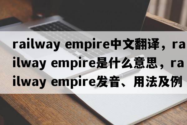 railway empire中文翻译，railway empire是什么意思，railway empire发音、用法及例句