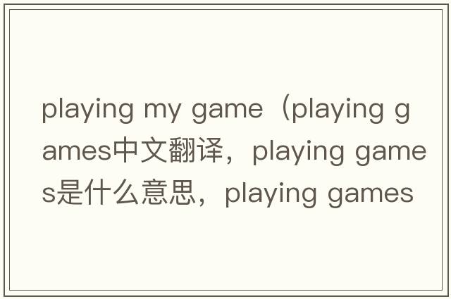 playing my game（playing games中文翻译，playing games是什么意思，playing games发音、用法及例句）