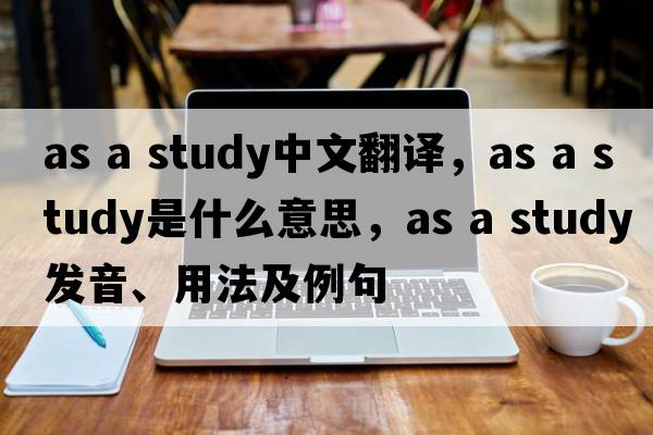as a study中文翻译，as a study是什么意思，as a study发音、用法及例句