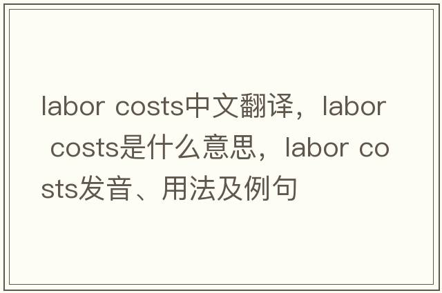 labor costs中文翻译，labor costs是什么意思，labor costs发音、用法及例句