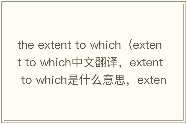 the extent to which（extent to which中文翻译，extent to which是什么意思，extent to which发音、用法及例句）