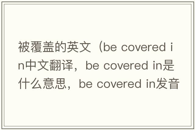 被覆盖的英文（be covered in中文翻译，be covered in是什么意思，be covered in发音、用法及例句）