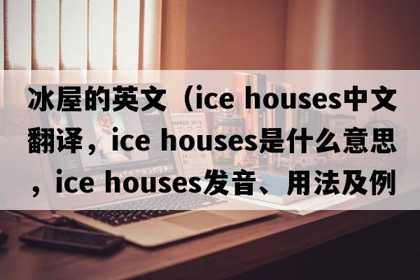 冰屋的英文（ice houses中文翻译，ice houses是什么意思，ice houses发音、用法及例句）