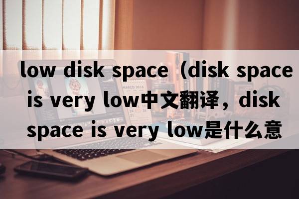 low disk space（disk space is very low中文翻译，disk space is very low是什么意思，disk space is very low发音、用法及例句